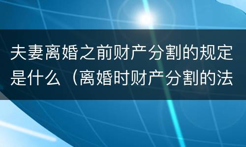 夫妻离婚之前财产分割的规定是什么（离婚时财产分割的法律规定）