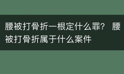 腰被打骨折一根定什么罪？ 腰被打骨折属于什么案件