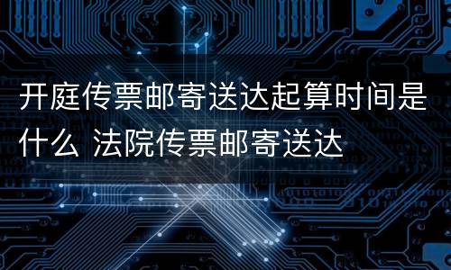 开庭传票邮寄送达起算时间是什么 法院传票邮寄送达