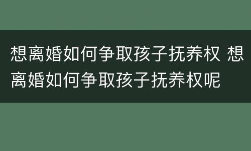 想离婚如何争取孩子抚养权 想离婚如何争取孩子抚养权呢