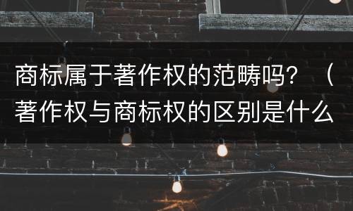 商标属于著作权的范畴吗？（著作权与商标权的区别是什么）