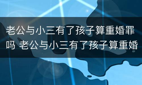 老公与小三有了孩子算重婚罪吗 老公与小三有了孩子算重婚罪吗怎么判