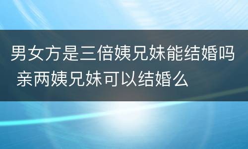 男女方是三倍姨兄妹能结婚吗 亲两姨兄妹可以结婚么