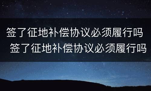 签了征地补偿协议必须履行吗 签了征地补偿协议必须履行吗