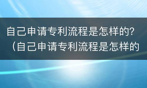 自己申请专利流程是怎样的？（自己申请专利流程是怎样的）