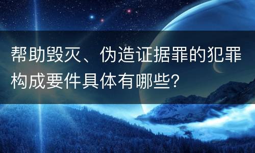 帮助毁灭、伪造证据罪的犯罪构成要件具体有哪些？