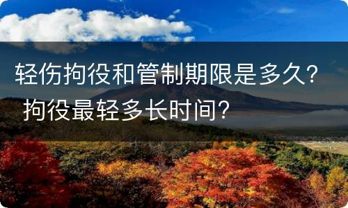 轻伤拘役和管制期限是多久？ 拘役最轻多长时间?