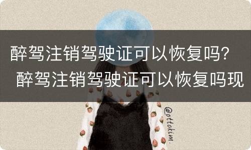 醉驾注销驾驶证可以恢复吗？ 醉驾注销驾驶证可以恢复吗现在