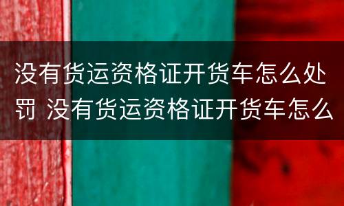 没有货运资格证开货车怎么处罚 没有货运资格证开货车怎么处罚的