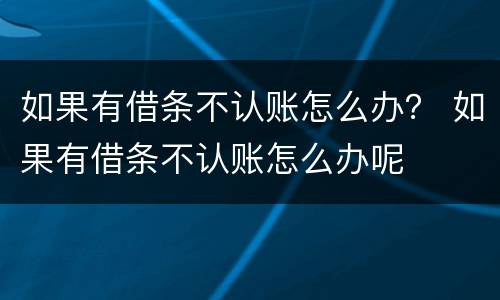 如果有借条不认账怎么办？ 如果有借条不认账怎么办呢