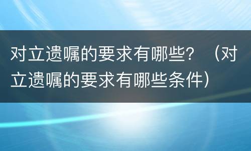 对立遗嘱的要求有哪些？（对立遗嘱的要求有哪些条件）