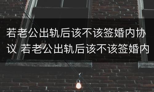 若老公出轨后该不该签婚内协议 若老公出轨后该不该签婚内协议呢