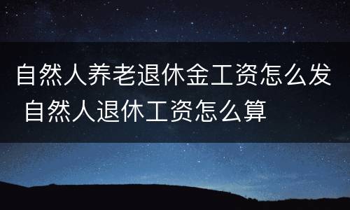 自然人养老退休金工资怎么发 自然人退休工资怎么算