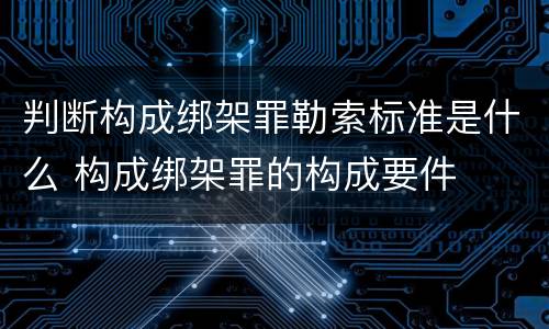 判断构成绑架罪勒索标准是什么 构成绑架罪的构成要件