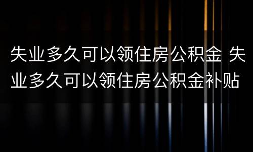 失业多久可以领住房公积金 失业多久可以领住房公积金补贴
