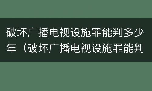 破坏广播电视设施罪能判多少年（破坏广播电视设施罪能判多少年刑期）