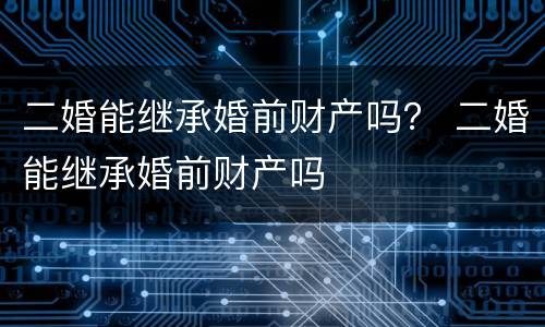 二婚能继承婚前财产吗？ 二婚能继承婚前财产吗
