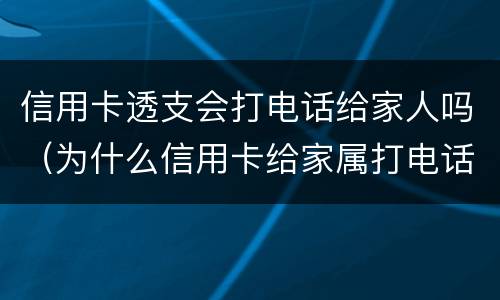 信用卡透支会打电话给家人吗（为什么信用卡给家属打电话）