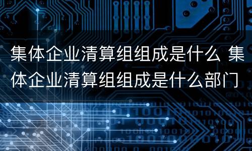 集体企业清算组组成是什么 集体企业清算组组成是什么部门