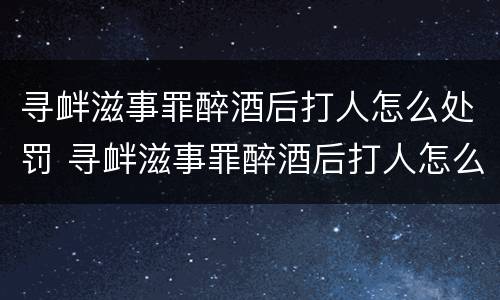 寻衅滋事罪醉酒后打人怎么处罚 寻衅滋事罪醉酒后打人怎么处罚最新规定
