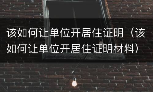 该如何让单位开居住证明（该如何让单位开居住证明材料）