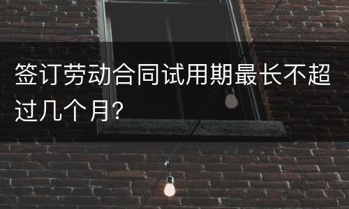 签订劳动合同试用期最长不超过几个月？
