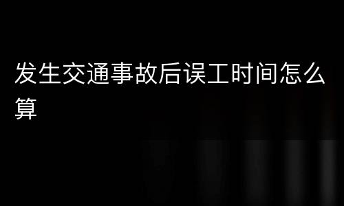 发生交通事故后误工时间怎么算