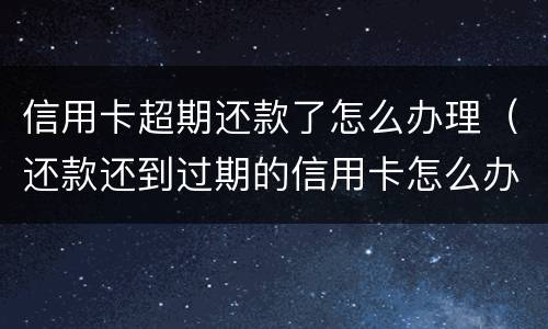 信用卡超期还款了怎么办理（还款还到过期的信用卡怎么办）