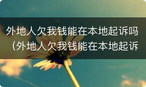 外地人欠我钱能在本地起诉吗（外地人欠我钱能在本地起诉吗怎么办）
