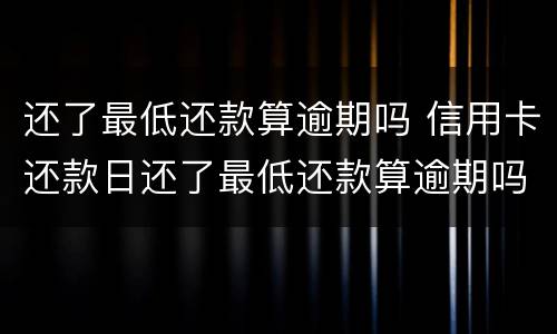 还了最低还款算逾期吗 信用卡还款日还了最低还款算逾期吗