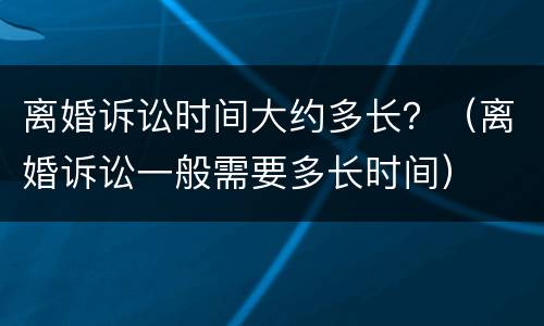 离婚诉讼时间大约多长？（离婚诉讼一般需要多长时间）