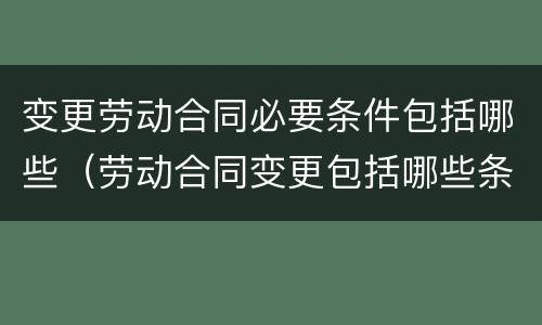 变更劳动合同必要条件包括哪些（劳动合同变更包括哪些条件?）