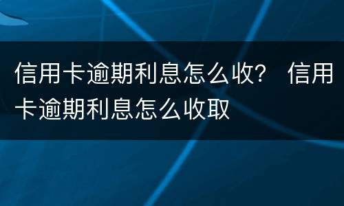 信用卡逾期利息怎么收？ 信用卡逾期利息怎么收取