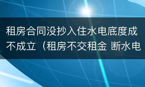 租房合同没抄入住水电底度成不成立（租房不交租金 断水电）