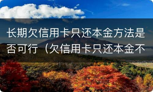 长期欠信用卡只还本金方法是否可行（欠信用卡只还本金不还利息可以吗）