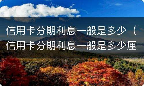信用卡分期利息一般是多少（信用卡分期利息一般是多少厘）