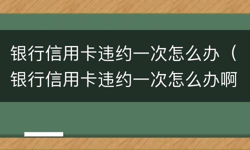 银行信用卡违约一次怎么办（银行信用卡违约一次怎么办啊）