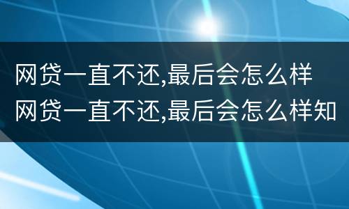 网贷一直不还,最后会怎么样 网贷一直不还,最后会怎么样知乎