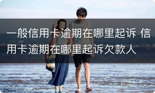 一般信用卡逾期在哪里起诉 信用卡逾期在哪里起诉欠款人