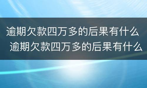 逾期欠款四万多的后果有什么 逾期欠款四万多的后果有什么影响