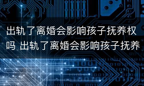 出轨了离婚会影响孩子抚养权吗 出轨了离婚会影响孩子抚养权吗女方