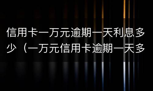 信用卡一万元逾期一天利息多少（一万元信用卡逾期一天多少钱）