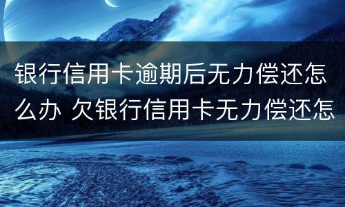 银行信用卡逾期后无力偿还怎么办 欠银行信用卡无力偿还怎样解决
