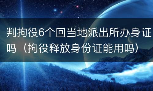 判拘役6个回当地派出所办身证吗（拘役释放身份证能用吗）