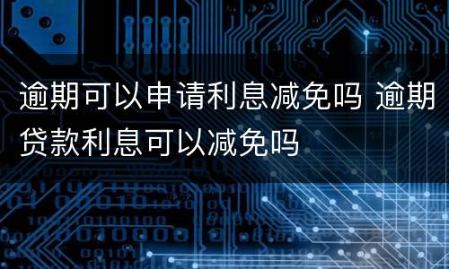 逾期可以申请利息减免吗 逾期贷款利息可以减免吗