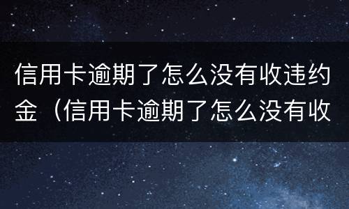 信用卡逾期了怎么没有收违约金（信用卡逾期了怎么没有收违约金了）