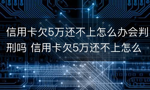 信用卡欠5万还不上怎么办会判刑吗 信用卡欠5万还不上怎么办会判刑吗知乎