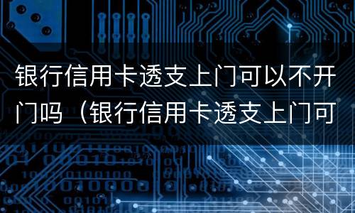 银行信用卡透支上门可以不开门吗（银行信用卡透支上门可以不开门吗）