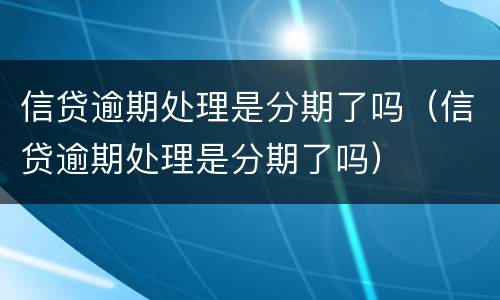 信贷逾期处理是分期了吗（信贷逾期处理是分期了吗）