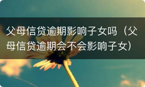 父母信贷逾期影响子女吗（父母信贷逾期会不会影响子女）